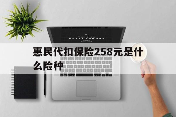 阿里最新惠民代扣保险258元是什么险种方法分析(最方便真实的阿里惠民保险是什么保险149元方法)