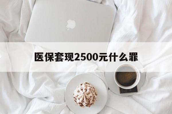 详细阅读:阿里最新医保套现2500元什么罪方法分析(最方便真实的阿里医保套现多少钱判刑方法) 阿里最新医保套现2500元什么罪方法分析(最方便真实的阿里医保套现多少钱判刑方法)